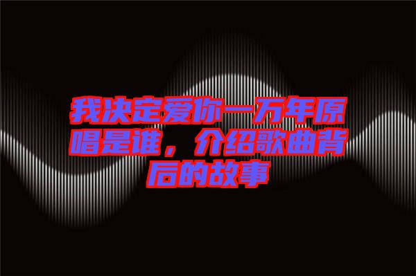 我決定愛(ài)你一萬(wàn)年原唱是誰(shuí)，介紹歌曲背后的故事