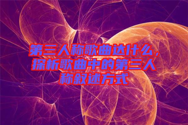 第三人稱歌曲達什么，探析歌曲中的第三人稱敘述方式