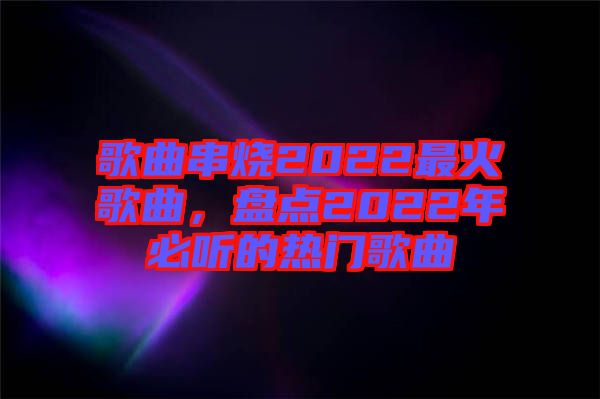 歌曲串燒2022最火歌曲，盤點2022年必聽的熱門歌曲