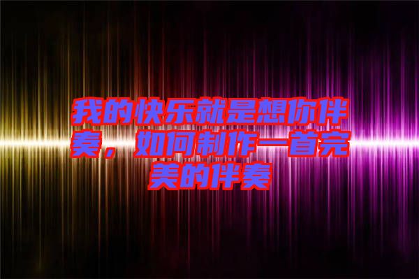 我的快樂就是想你伴奏，如何制作一首完美的伴奏