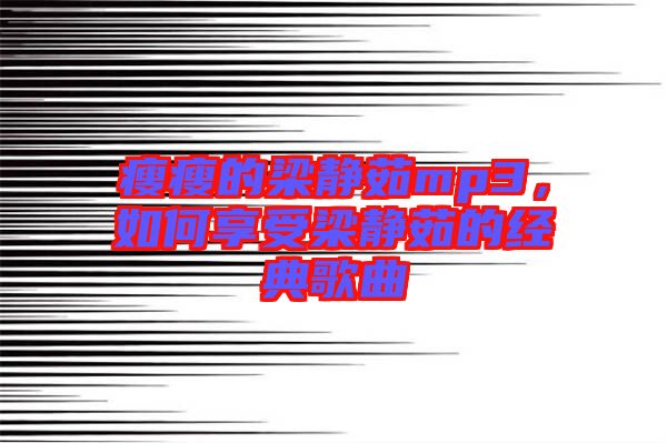 瘦瘦的梁靜茹mp3，如何享受梁靜茹的經(jīng)典歌曲