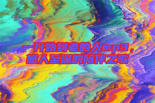 一開始到老的人mp3，感人至深的陪伴之歌