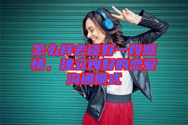 怎么樣去談好一段感情，建立良好的戀愛溝通模式