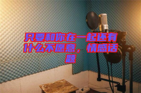 只要和你在一起還有什么不愿意，情感話題