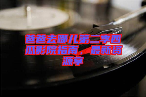 爸爸去哪兒第二季西瓜影院指南，最新資源享