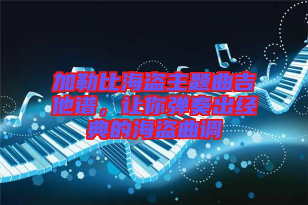 加勒比海盜主題曲吉他譜，讓你彈奏出經典的海盜曲調