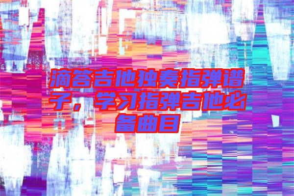 滴答吉他獨奏指彈譜子，學習指彈吉他必備曲目