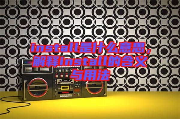 install是什么意思，解釋install的含義與用法