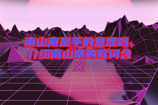 南山南是手的意思嗎，介紹南山南的歌詞含義