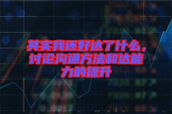 其實我還好達了什么，討論溝通方法和達能力的提升
