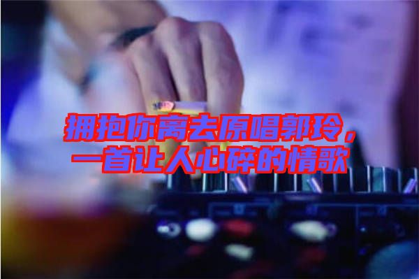 擁抱你離去原唱郭玲，一首讓人心碎的情歌