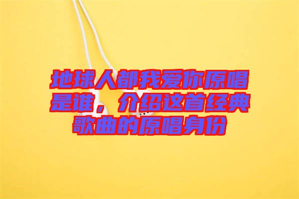 地球人都我愛你原唱是誰，介紹這首經典歌曲的原唱身份