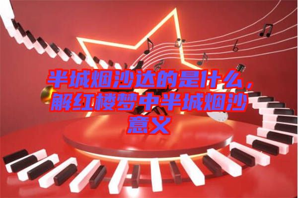 半城煙沙達(dá)的是什么，解紅樓夢(mèng)中半城煙沙意義