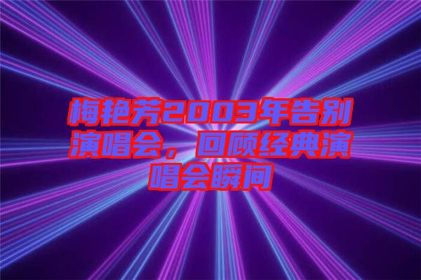 梅艷芳2003年告別演唱會(huì)，回顧經(jīng)典演唱會(huì)瞬間