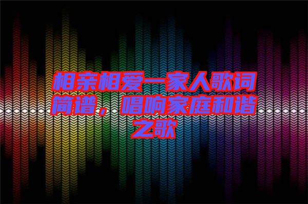 相親相愛一家人歌詞簡譜，唱響家庭和諧之歌