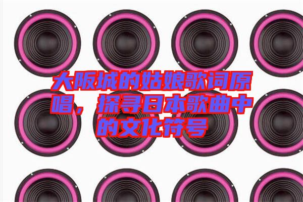 大阪城的姑娘歌詞原唱，探尋日本歌曲中的文化符號