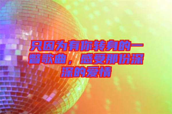 只因為有你轉身的一瞥歌曲，感受那份深深的愛情