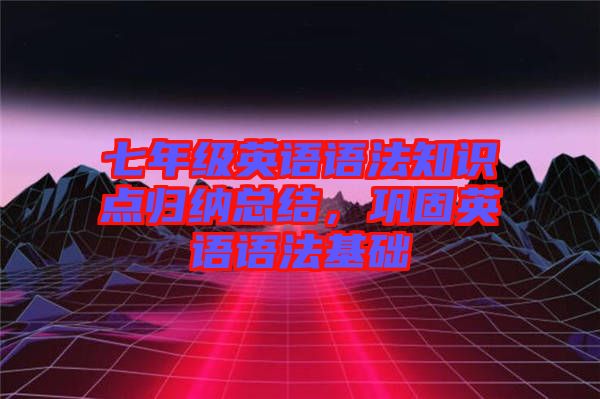 七年級英語語法知識點歸納總結(jié)，鞏固英語語法基礎(chǔ)