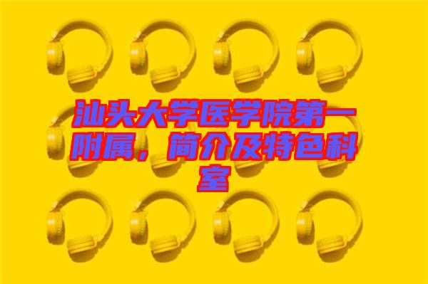 汕頭大學醫學院第一附屬，簡介及特色科室