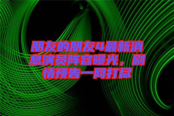 朋友的朋友4最新消息演員陣容曝光，劇情預告一網打盡
