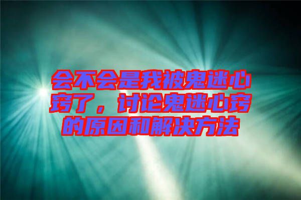 會不會是我被鬼迷心竅了，討論鬼迷心竅的原因和解決方法