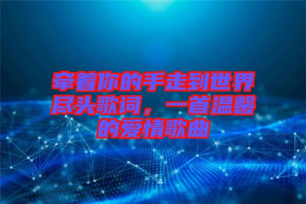 牽著你的手走到世界盡頭歌詞，一首溫馨的愛情歌曲