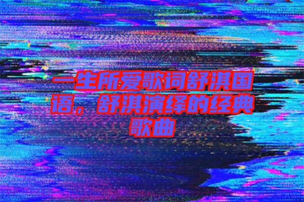 一生所愛歌詞舒淇國(guó)語(yǔ)，舒淇演繹的經(jīng)典歌曲