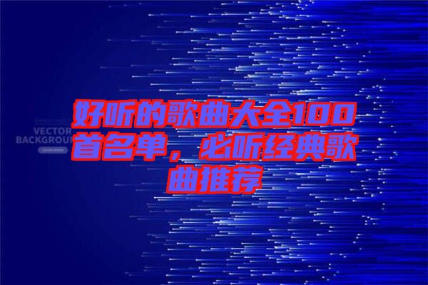 好聽的歌曲大全100首名單，必聽經典歌曲推薦