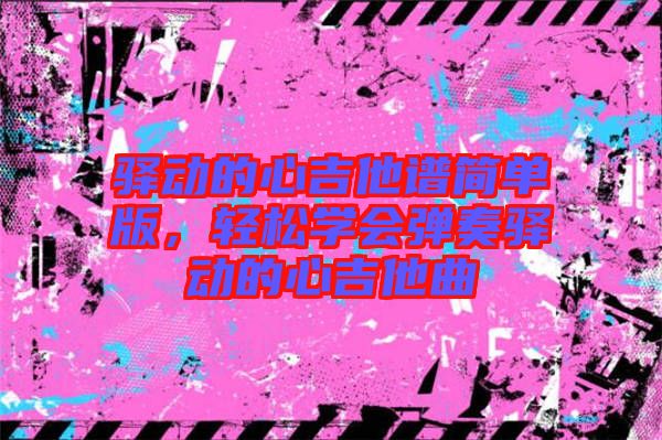 驛動的心吉他譜簡單版，輕松學會彈奏驛動的心吉他曲
