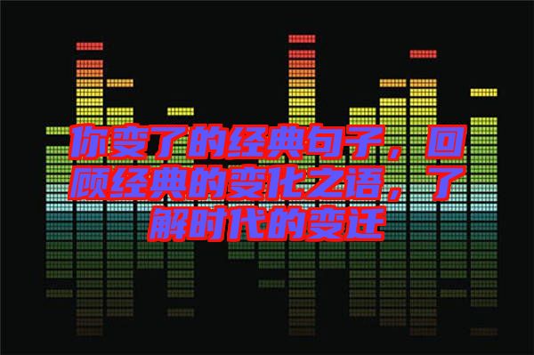 你變了的經典句子，回顧經典的變化之語，了解時代的變遷