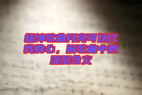 楊坤歌曲月亮可以代我的心，解歌曲中的深層含義