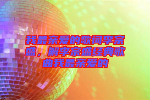我最親愛(ài)的歌詞李宗盛，解李宗盛經(jīng)典歌曲我最親愛(ài)的