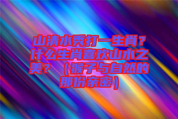 山清水秀打一生肖？什么生肖喜歡山水之美？（猴子與自然的那份親密）
