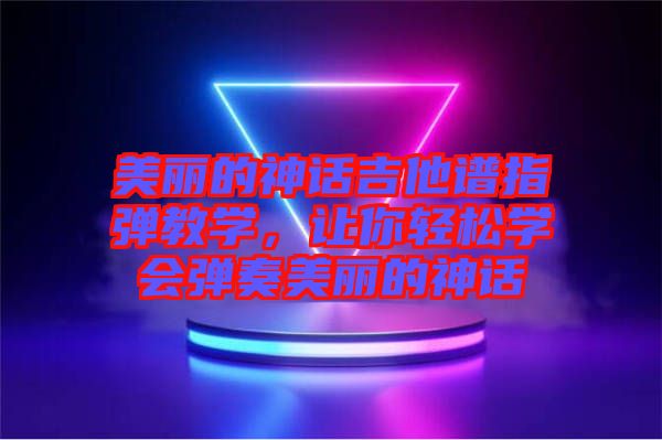 美麗的神話吉他譜指彈教學，讓你輕松學會彈奏美麗的神話