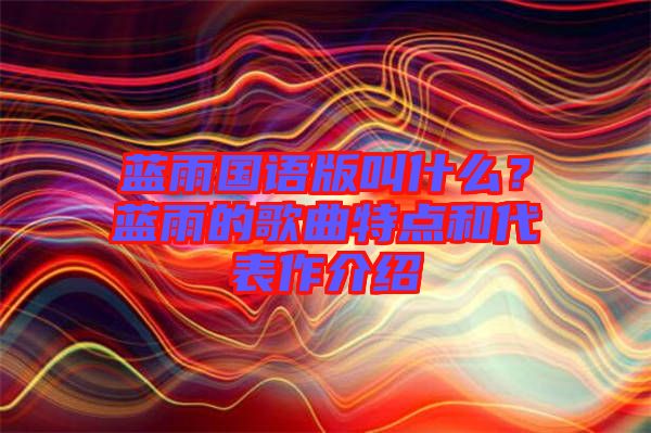 藍(lán)雨國語版叫什么？藍(lán)雨的歌曲特點和代表作介紹