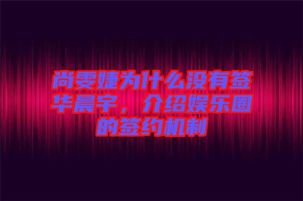 尚雯婕為什么沒(méi)有簽華晨宇，介紹娛樂(lè)圈的簽約機(jī)制