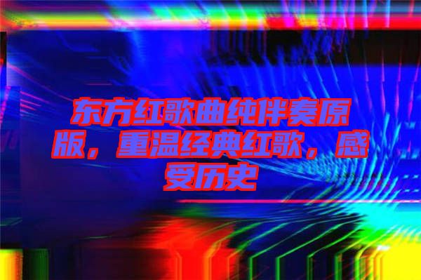 東方紅歌曲純伴奏原版，重溫經典紅歌，感受歷史