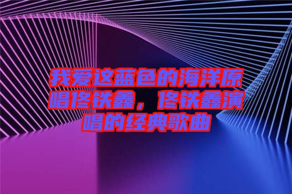 我愛(ài)這藍(lán)色的海洋原唱佟鐵鑫，佟鐵鑫演唱的經(jīng)典歌曲