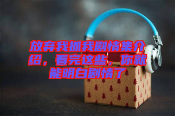 放棄我抓我劇情集介紹，看完這些，你就能明白劇情了