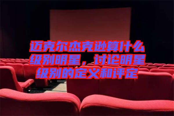 邁克爾杰克遜算什么級別明星，討論明星級別的定義和評定