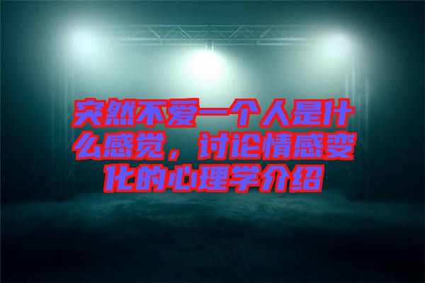 突然不愛一個人是什么感覺，討論情感變化的心理學(xué)介紹