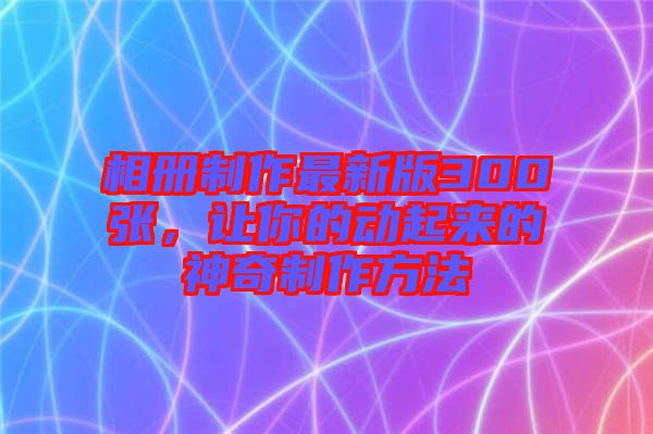 相冊制作最新版300張，讓你的動起來的神奇制作方法