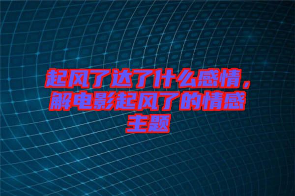 起風了達了什么感情，解電影起風了的情感主題
