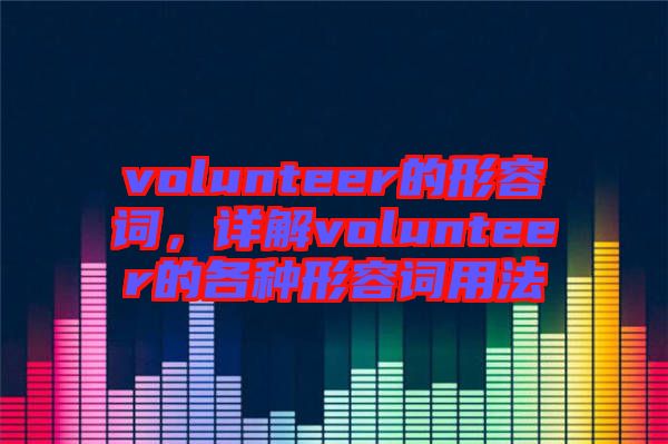 volunteer的形容詞，詳解volunteer的各種形容詞用法
