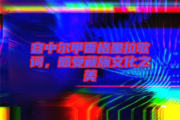 容中爾甲香格里拉歌詞，感受藏族文化之美