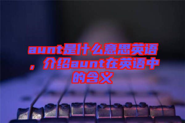 aunt是什么意思英語，介紹aunt在英語中的含義