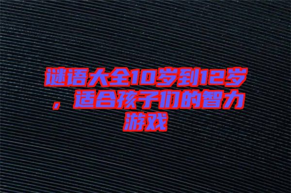 謎語大全10歲到12歲，適合孩子們的智力游戲