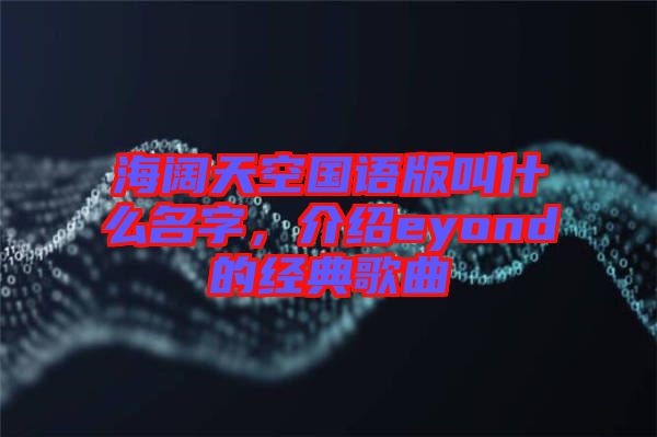 海闊天空國語版叫什么名字，介紹eyond的經典歌曲