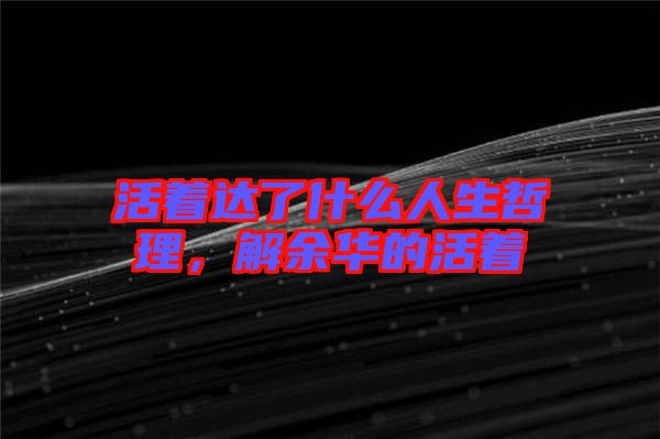 活著達(dá)了什么人生哲理，解余華的活著