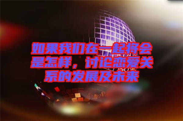 如果我們?cè)谝黄饘?huì)是怎樣，討論戀愛(ài)關(guān)系的發(fā)展及未來(lái)